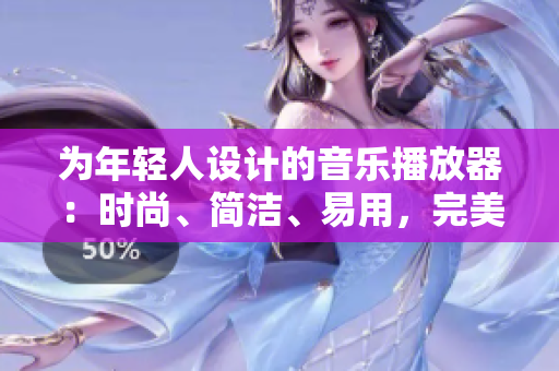 为年轻人设计的音乐播放器：时尚、简洁、易用，完美满足你的听歌需求！
