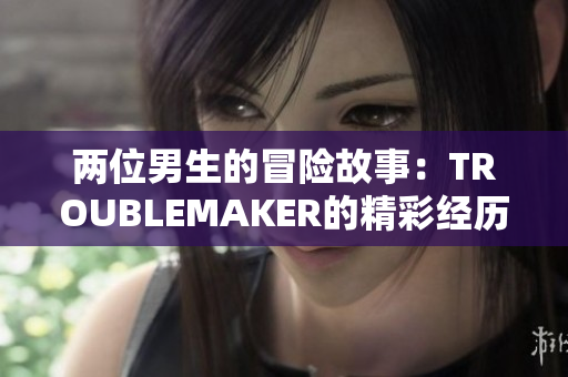 两位男生的冒险故事：TROUBLEMAKER的精彩经历