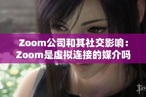 Zoom公司和其社交影响：Zoom是虚拟连接的媒介吗？