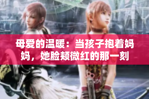 母爱的温暖：当孩子抱着妈妈，她脸颊微红的那一刻