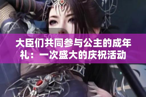 大臣们共同参与公主的成年礼：一次盛大的庆祝活动