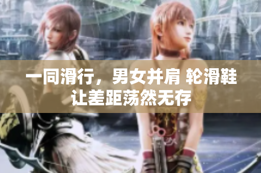 一同滑行，男女并肩 轮滑鞋让差距荡然无存