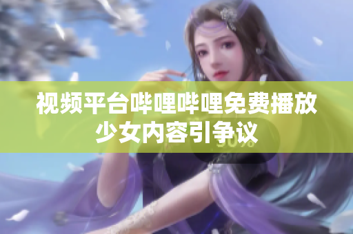 视频平台哔哩哔哩免费播放少女内容引争议