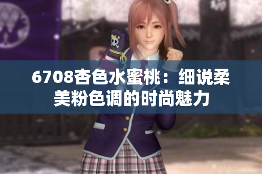 6708杏色水蜜桃：细说柔美粉色调的时尚魅力