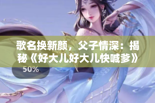 歌名换新颜，父子情深：揭秘《好大儿好大儿快喊爹》