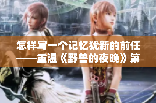 怎样写一个记忆犹新的前任——重温《野兽的夜晚》第一季