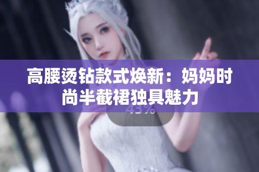 高腰烫钻款式焕新：妈妈时尚半截裙独具魅力