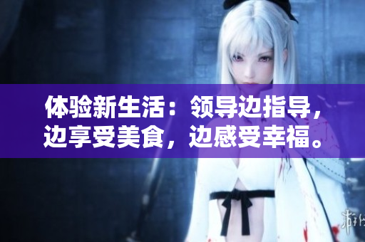 体验新生活：领导边指导，边享受美食，边感受幸福。