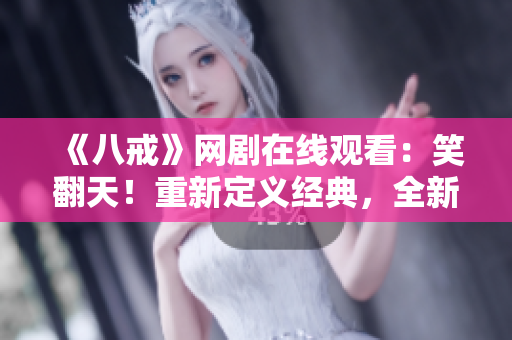 《八戒》网剧在线观看：笑翻天！重新定义经典，全新精彩不容错过