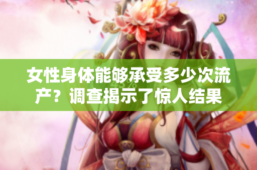 女性身体能够承受多少次流产？调查揭示了惊人结果