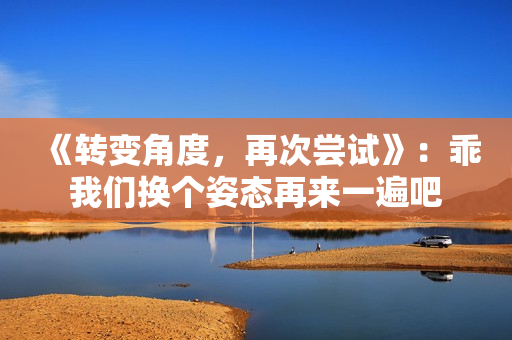 《转变角度，再次尝试》：乖我们换个姿态再来一遍吧