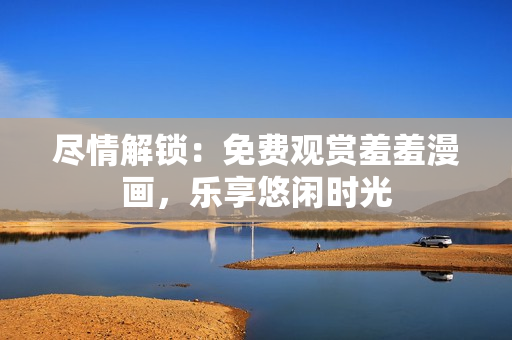 尽情解锁：免费观赏羞羞漫画，乐享悠闲时光
