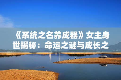 《系统之名养成器》女主身世揭秘：命运之谜与成长之路