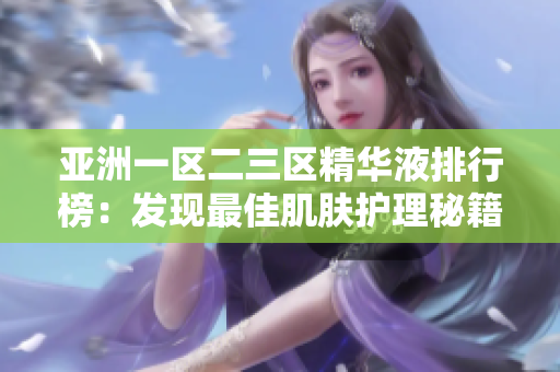 亚洲一区二三区精华液排行榜：发现最佳肌肤护理秘籍