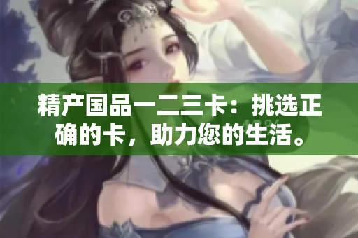 精产国品一二三卡：挑选正确的卡，助力您的生活。