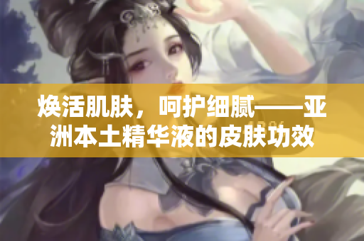 焕活肌肤，呵护细腻——亚洲本土精华液的皮肤功效