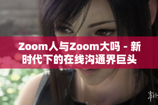 Zoom人与Zoom大吗 - 新时代下的在线沟通界巨头