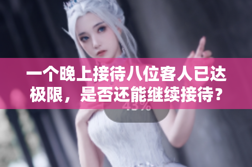 一个晚上接待八位客人已达极限，是否还能继续接待？