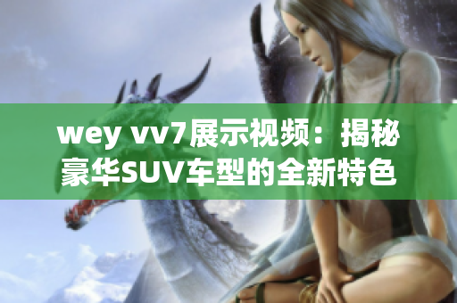 wey vv7展示视频：揭秘豪华SUV车型的全新特色