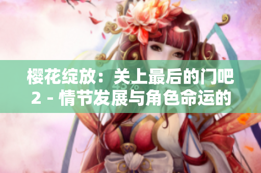 樱花绽放：关上最后的门吧2 - 情节发展与角色命运的细腻描摹