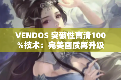 VENDOS 突破性高清100%技术：完美画质再升级