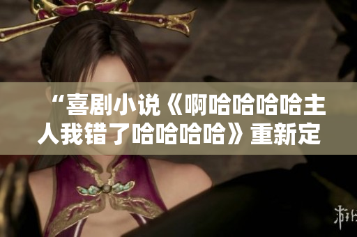 “喜剧小说《啊哈哈哈哈主人我错了哈哈哈哈》重新定义笑点”