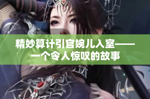 精妙算计引官婉儿入室——一个令人惊叹的故事