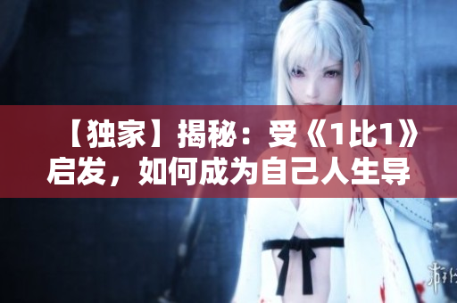 【独家】揭秘：受《1比1》启发，如何成为自己人生导师？快来阅读！