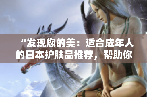 “发现您的美：适合成年人的日本护肤品推荐，帮助你保持健康年轻的肌肤！”