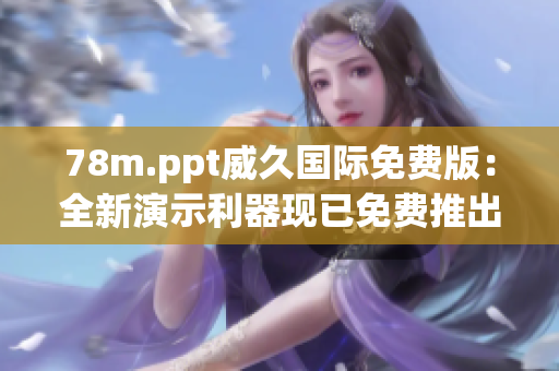 78m.ppt威久国际免费版：全新演示利器现已免费推出，助您轻松打造专业演示！