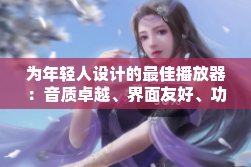 为年轻人设计的最佳播放器：音质卓越、界面友好、功能多样