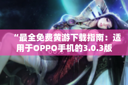 “最全免费黄游下载指南：适用于OPPO手机的3.0.3版本大揭秘！”