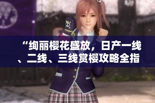 “绚丽樱花盛放，日产一线、二线、三线赏樱攻略全指南”