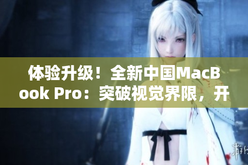 体验升级！全新中国MacBook Pro：突破视觉界限，开启高清时代