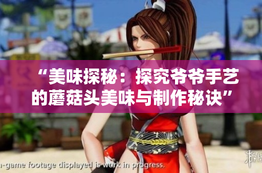 “美味探秘：探究爷爷手艺的蘑菇头美味与制作秘诀”