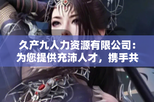 久产九人力资源有限公司：为您提供充沛人才，携手共创成功之路