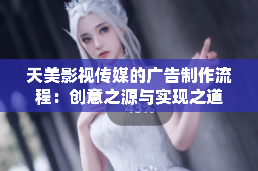 天美影视传媒的广告制作流程：创意之源与实现之道
