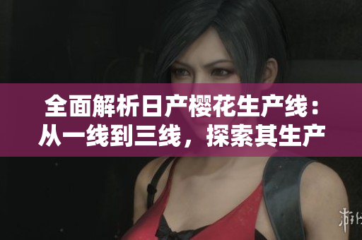 全面解析日产樱花生产线：从一线到三线，探索其生产工艺与效率