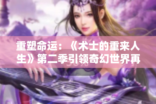重塑命运：《术士的重来人生》第二季引领奇幻世界再度腾飞