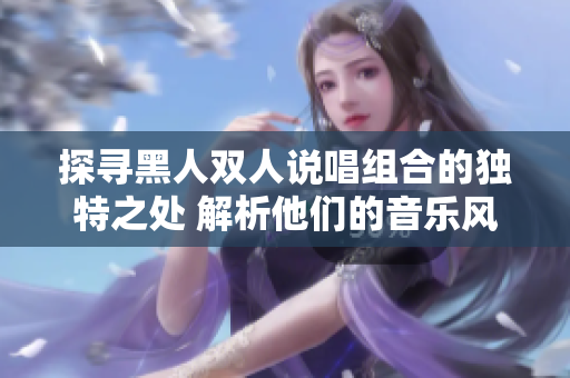 探寻黑人双人说唱组合的独特之处 解析他们的音乐风格、文化传承与创新