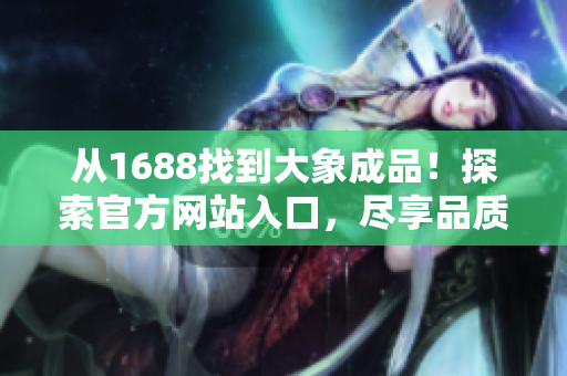 从1688找到大象成品！探索官方网站入口，尽享品质购物体验！