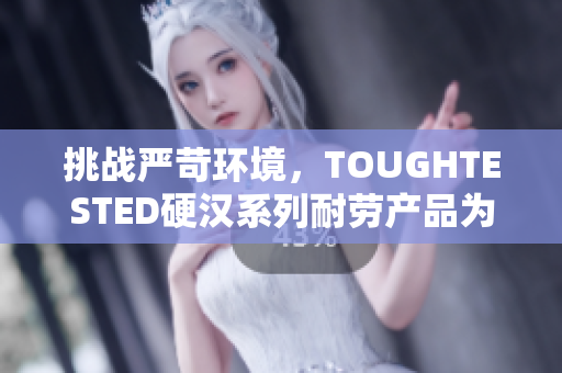 挑战严苛环境，TOUGHTESTED硬汉系列耐劳产品为你保驾护航