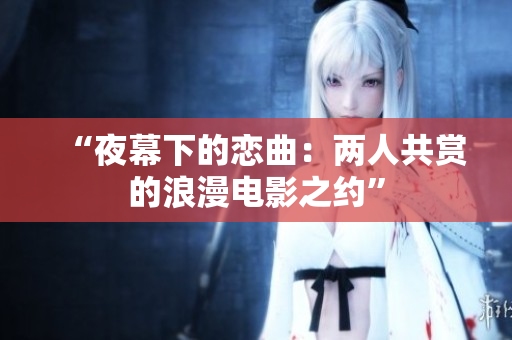 “夜幕下的恋曲：两人共赏的浪漫电影之约”