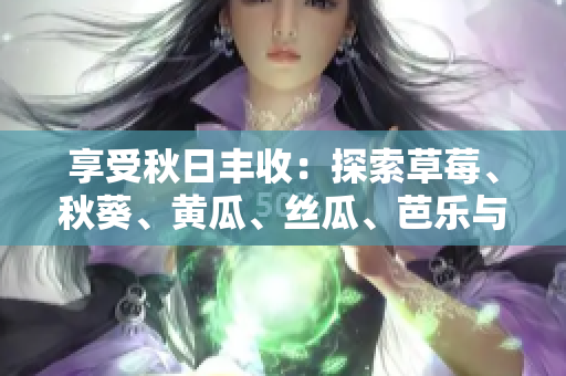 享受秋日丰收：探索草莓、秋葵、黄瓜、丝瓜、芭乐与绿巨人等多样绿果美味