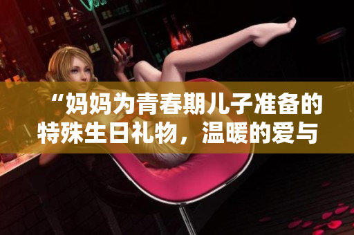 “妈妈为青春期儿子准备的特殊生日礼物，温暖的爱与成长的启示”