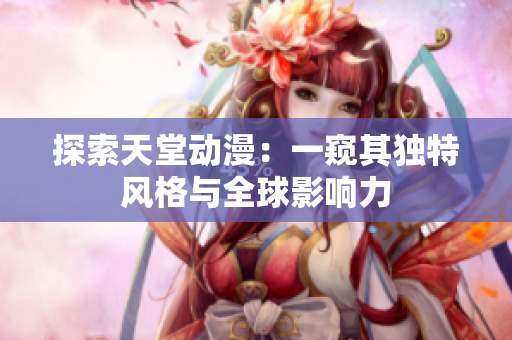 探索天堂动漫：一窥其独特风格与全球影响力