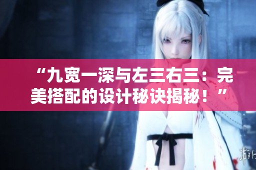 “九宽一深与左三右三：完美搭配的设计秘诀揭秘！”