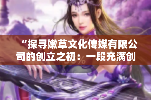 “探寻嫩草文化传媒有限公司的创立之初：一段充满创意与激情的创业历程”