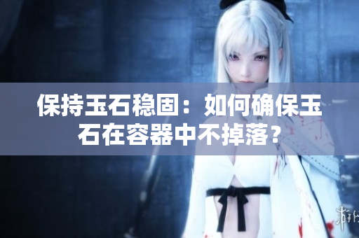 保持玉石稳固：如何确保玉石在容器中不掉落？