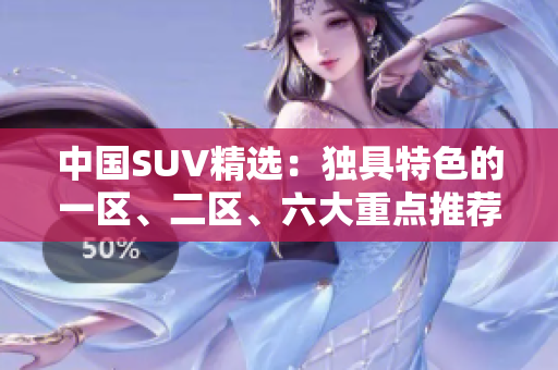 中国SUV精选：独具特色的一区、二区、六大重点推荐